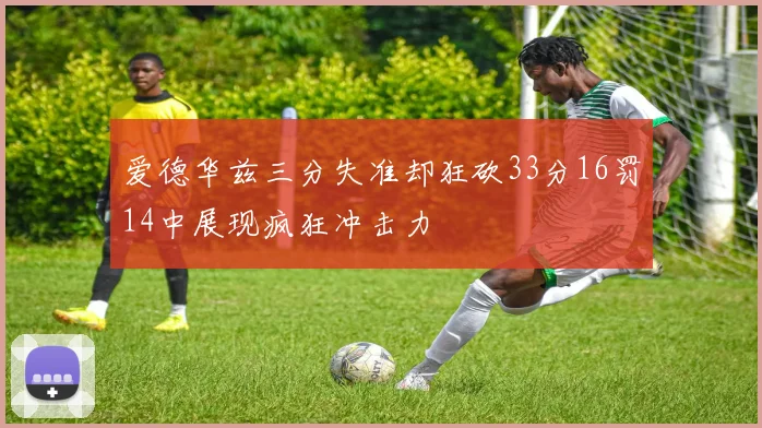 爱德华兹三分失准却狂砍33分16罚14中展现疯狂冲击力