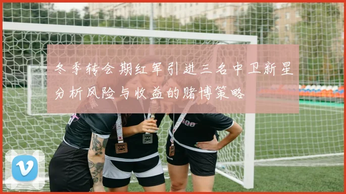 冬季转会期红军引进三名中卫新星分析风险与收益的赌博策略