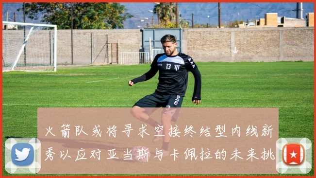 火箭队或将寻求空接终结型内线新秀以应对亚当斯与卡佩拉的未来挑战