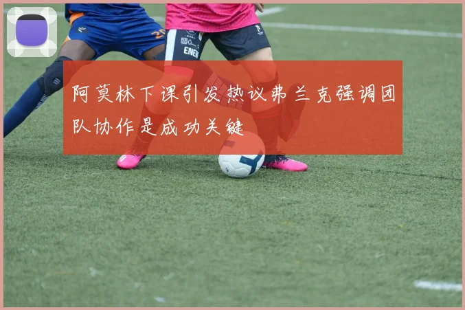 阿莫林下课引发热议弗兰克强调团队协作是成功关键