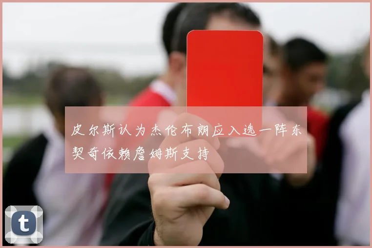 皮尔斯认为杰伦布朗应入选一阵东契奇依赖詹姆斯支持