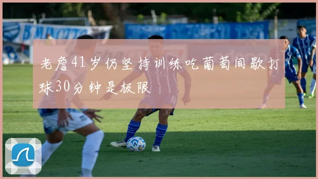 老詹41岁仍坚持训练吃葡萄间歇打球30分钟是极限