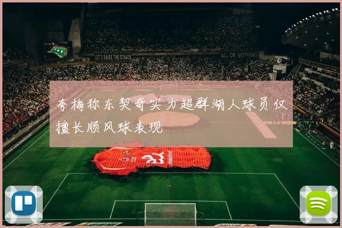 夸梅称东契奇实力超群湖人球员仅擅长顺风球表现