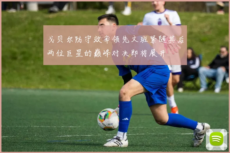 戈贝尔防守效率领先文班紧随其后两位巨星的巅峰对决即将展开