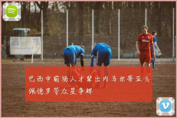 巴西中前场人才辈出内马尔蒂亚戈佩德罗等众星争辉