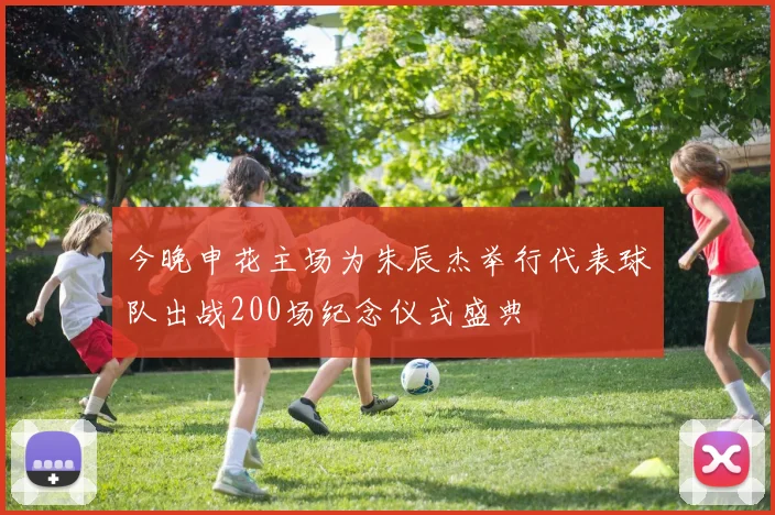 今晚申花主场为朱辰杰举行代表球队出战200场纪念仪式盛典