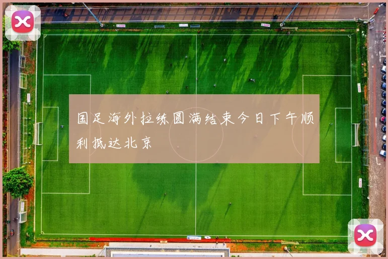 国足海外拉练圆满结束今日下午顺利抵达北京
