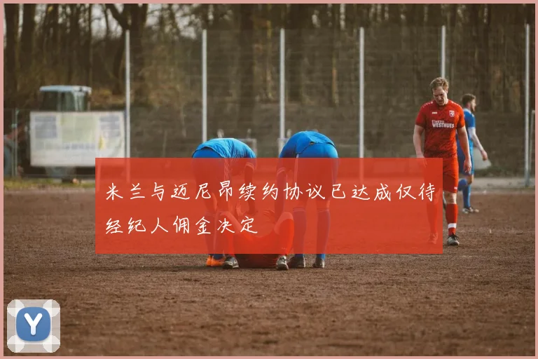 米兰与迈尼昂续约协议已达成仅待经纪人佣金决定