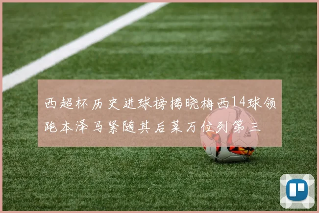 西超杯历史进球榜揭晓梅西14球领跑本泽马紧随其后莱万位列第三