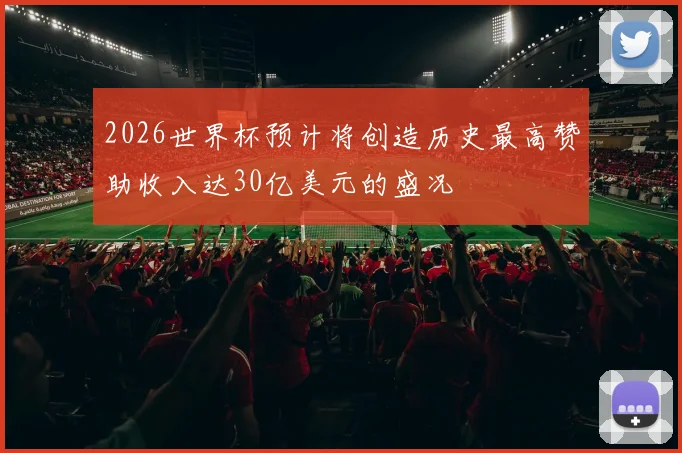 2026世界杯预计将创造历史最高赞助收入达30亿美元的盛况