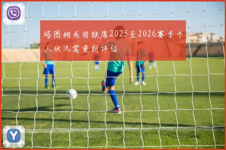 塔图姆或将缺席2025至2026赛季个人状况需重新评估