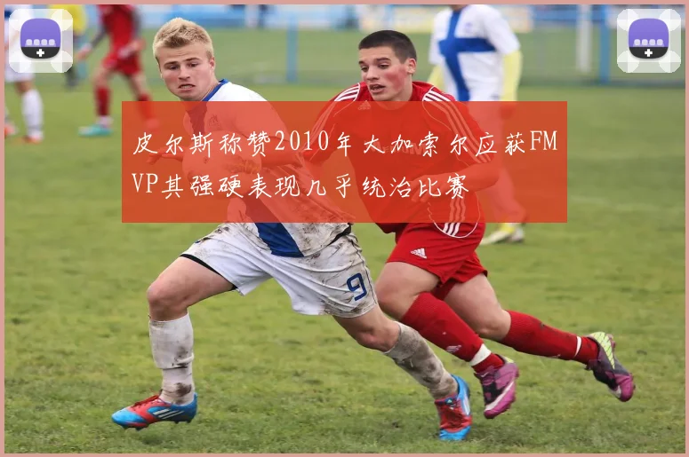 皮尔斯称赞2010年大加索尔应获FMVP其强硬表现几乎统治比赛