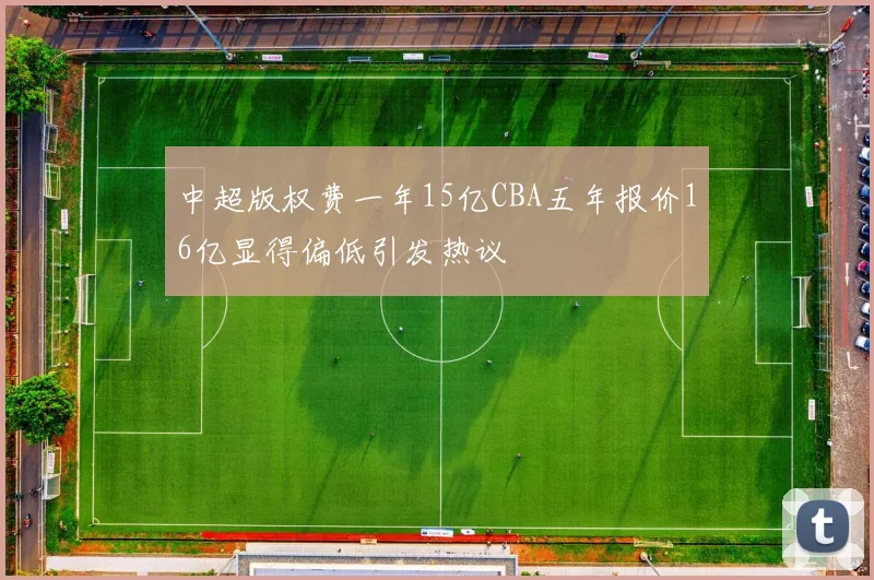 中超版权费一年15亿CBA五年报价16亿显得偏低引发热议
