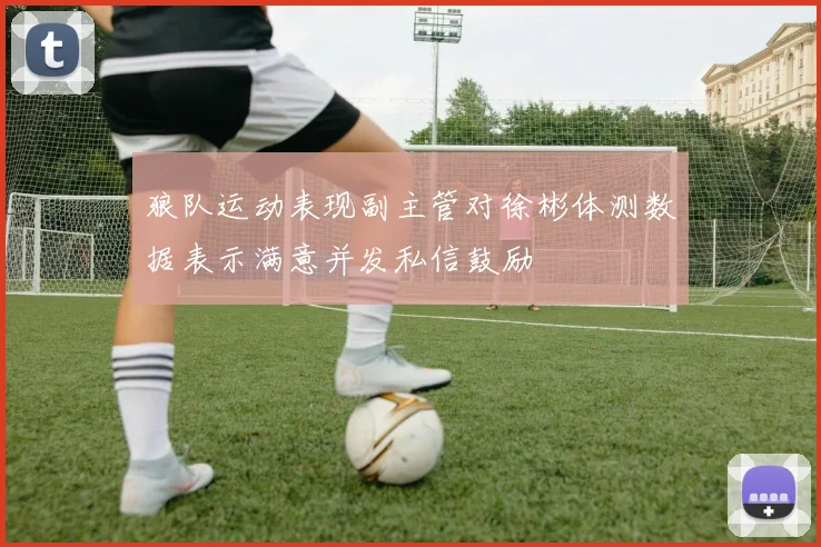 狼队运动表现副主管对徐彬体测数据表示满意并发私信鼓励