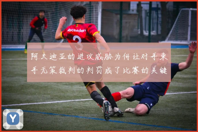 阿夫迪亚的进攻威胁为何让对手束手无策裁判的判罚成了比赛的关键因素