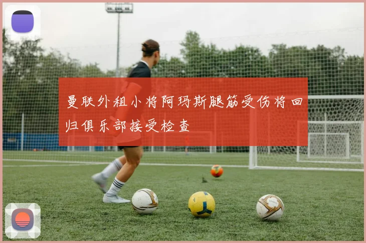 曼联外租小将阿玛斯腿筋受伤将回归俱乐部接受检查