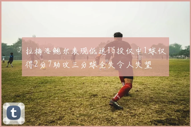 拉梅洛鲍尔表现低迷15投仅中1球仅得2分7助攻三分球全失令人失望