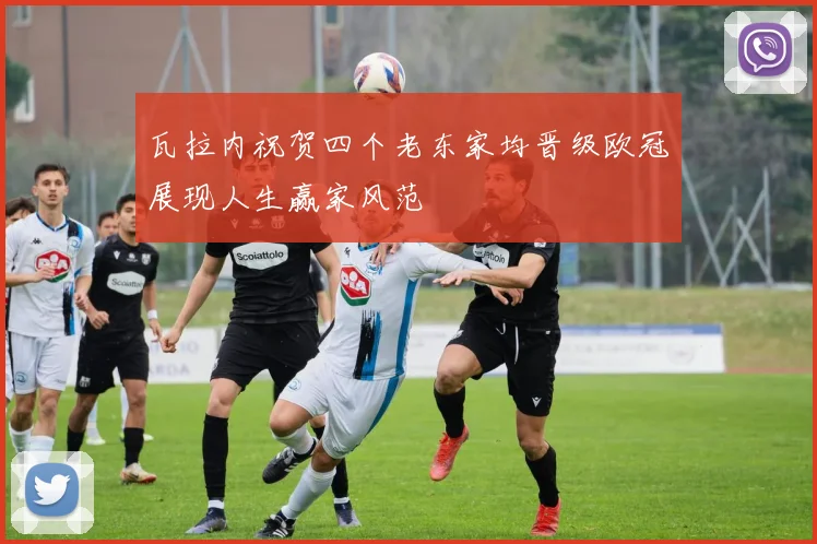 瓦拉内祝贺四个老东家均晋级欧冠展现人生赢家风范
