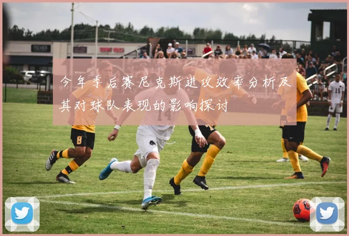 今年季后赛尼克斯进攻效率分析及其对球队表现的影响探讨