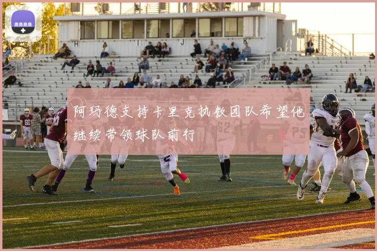 阿玛德支持卡里克执教团队希望他继续带领球队前行