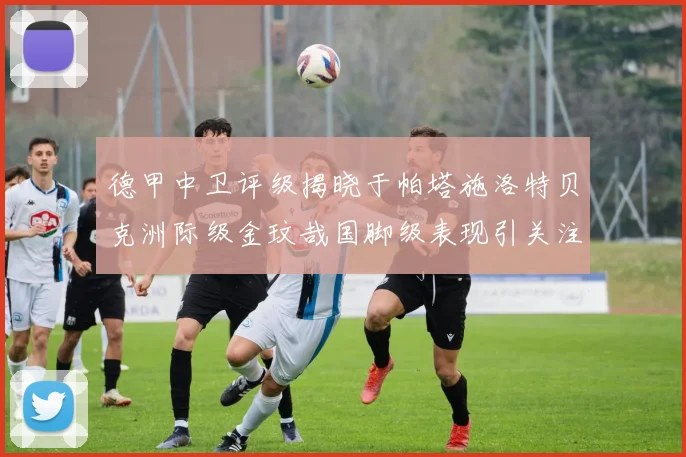 德甲中卫评级揭晓于帕塔施洛特贝克洲际级金玟哉国脚级表现引关注