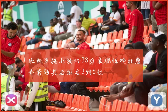 班凯罗抢七场均38分表现惊艳杜詹乔紧随其后排名3到5位