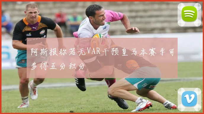 阿斯报称若无VAR干预皇马本赛季可多得五分积分