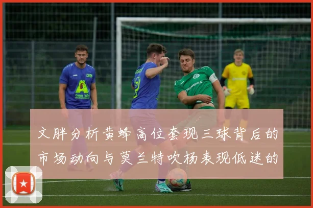 文胖分析黄蜂高位套现三球背后的市场动向与莫兰特吹杨表现低迷的影响