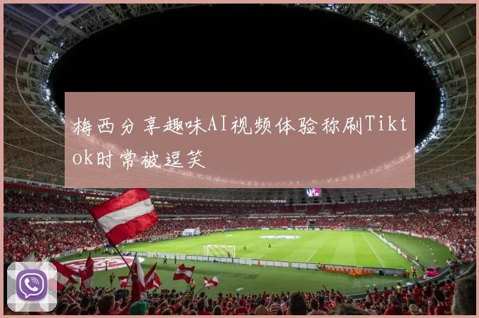 梅西分享趣味AI视频体验称刷Tiktok时常被逗笑